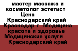 мастер массажа и косметолог-эстетист › Цена ­ 1 000 - Краснодарский край, Краснодар г. Медицина, красота и здоровье » Медицинские услуги   . Краснодарский край